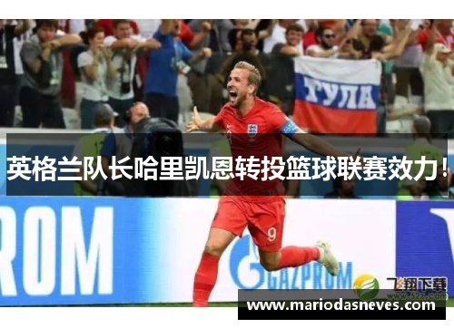 英格兰队长哈里凯恩转投篮球联赛效力！